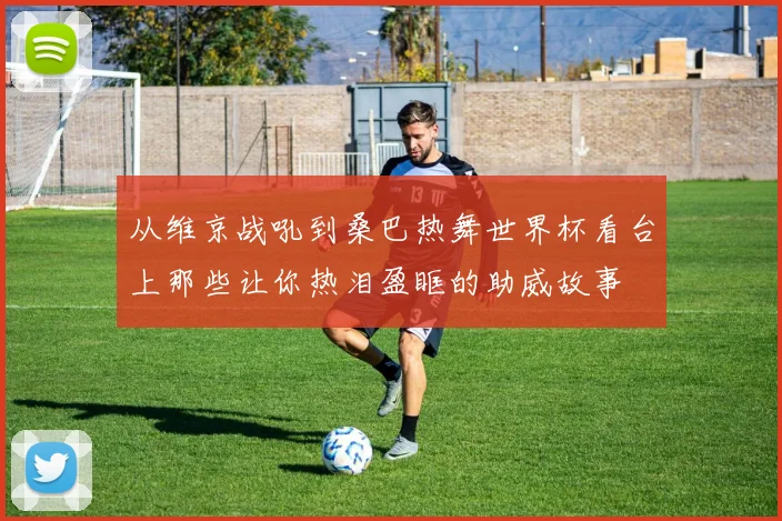 从维京战吼到桑巴热舞世界杯看台上那些让你热泪盈眶的助威故事