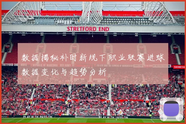 数据揭秘补时新规下职业联赛进球数据变化与趋势分析