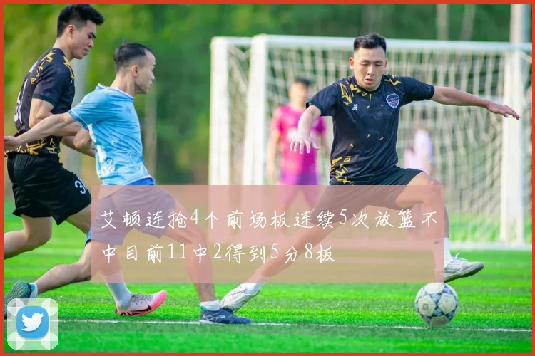 艾顿连抢4个前场板连续5次放篮不中目前11中2得到5分8板