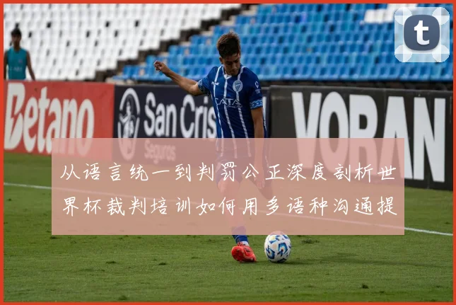 从语言统一到判罚公正深度剖析世界杯裁判培训如何用多语种沟通提升赛事公信力